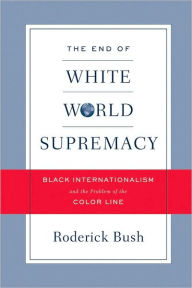 Title: The End of White World Supremacy: Black Internationalism and the Problem of the Color Line, Author: Roderick Bush