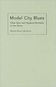 Title: Model City Blues: Urban Space and Organized Resistance in New Haven, Author: Mandi Isaacs Jackson