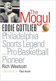 Title: The Mogul: Eddie Gottlieb, Philadelphia Sports Legend and Pro Basketball Pioneer, Author: Rich Westcott