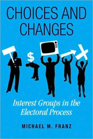 Title: Choices and Changes: Interest Groups in the Electoral Process, Author: Michael M. Franz