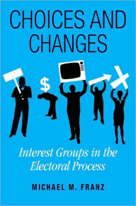 Title: Choices and Changes: Interest Groups in the Electoral Process, Author: Michael M. Franz