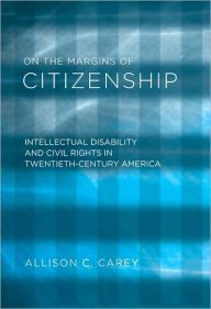 Title: On the Margins of Citizenship: Intellectual Disability and Civil Rights in Twentieth-Century America, Author: Allison C. Carey