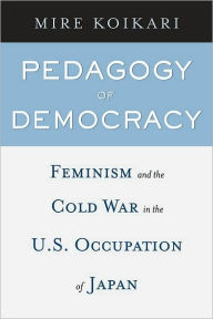 Title: Pedagogy of Democracy: Feminism and the Cold War in the U.S. Occupation of Japan, Author: Mire Koikari