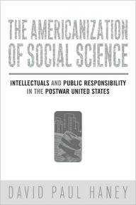 Title: The Americanization of Social Science: Intellectuals and Public Responsibility in the Postwar United States, Author: David Haney