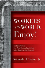 Title: Workers of the World, Enjoy!: Aesthetic Politics from Revolutionary Syndicalism to the Global Justice Movement, Author: Kenneth H. Tucker