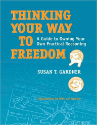 Title: Thinking Your Way to Freedom: A Guide to Owning Your Own Practical Reasoning, Author: Susan T. Gardner