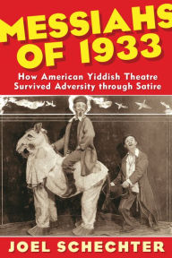 Title: Messiahs of 1933: How American Yiddish Theatre Survived Adversity through Satire, Author: Joel Schechter PhD
