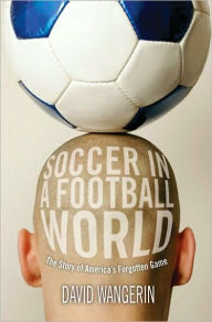 Title: Soccer in a Football World: The Story of America's Forgotten Game, Author: David Wangerin