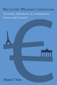 Title: Recasting Welfare Capitalism: Economic Adjustment in Contemporary France and Germany, Author: Mark Vail