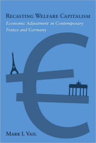 Title: Recasting Welfare Capitalism: Economic Adjustment in Contemporary France and Germany, Author: Mark Vail