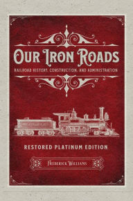 Title: Our Iron Roads: Railroad History, Construction, and Administration - Restored Platinum Edition:, Author: Frederick Williams