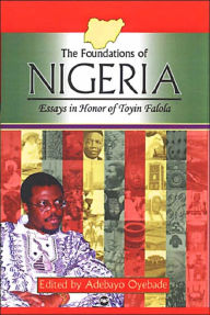 Title: The Foundations of Nigeria: Essays in Honor of Toyin Falola, Author: Adebayo Oyebade