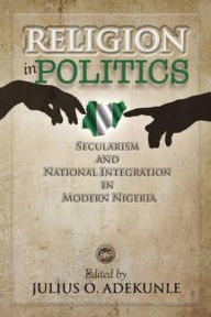 Title: Religion in Politics: Secularism and National Integration in Modern Nigeria, Author: Julius O. Adekunle