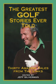 Title: The Greatest Golf Stories Ever Told: Thirty Amazing Tales From The Links, Author: Jeff Silverman