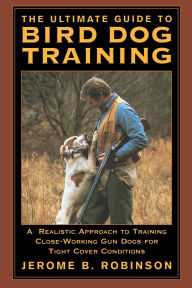 Title: Ultimate Guide to Bird Dog Training: A Realistic Approach To Training Close-Working Gun Dogs For Tight Cover Conditions, Author: Jerome B. Robinson