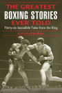 The Greatest Boxing Stories Ever Told: Thirty-Six Incredible Tales From The Ring