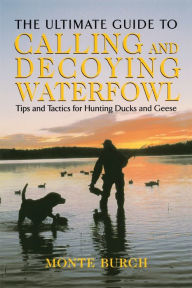 Title: Ultimate Guide to Calling and Decoying Waterfowl: Tips And Tactics For Hunting Ducks And Geese, Author: Monte Burch