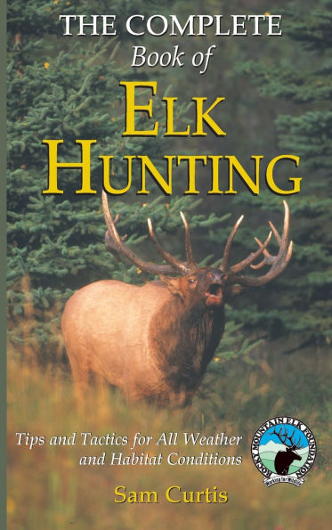 Complete Book of Elk Hunting: Tips And Tactics For All Weather And Habitat Conditions