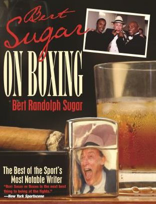 Bert Sugar on Boxing: The Best Of Sport's Most Notable Writer