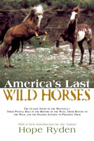 Title: America's Last Wild Horses: The Classic Study of the Mustangs--Their Pivotal Role in the History of the West, Their Return to the Wild, and the Ongoing Efforts to Preserve Them, Author: Hope Ryden