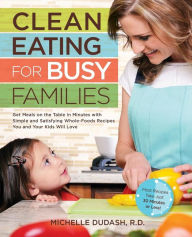 Title: Clean Eating for Busy Families: Get Meals on the Table in Minutes with Simple and Satisfying Whole-Foods Recipes You and Your Kids Will Love-Most Recipes Take Just 30 Minutes or Less!, Author: Michelle Dudash