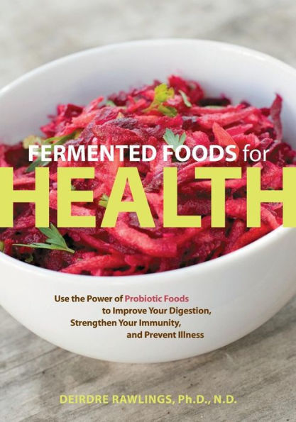 Fermented Foods for Health: Use the Power of Probiotic to Improve Your Digestion, Strengthen Immunity, and Prevent Illness