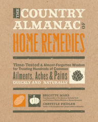 Title: The Country Almanac of Home Remedies: Time-Tested & Almost Forgotten Wisdom for Treating Hundreds of Common Ailments, Aches & Pains Quickly and Naturally, Author: Brigitte Mars