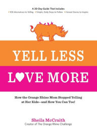 Title: Yell Less, Love More: How the Orange Rhino Mom Stopped Yelling at Her Kids - and How You Can Too!: A 30-Day Guide That Includes: - 100 Alternatives to Yelling - Simple, Daily Steps to Follow - Honest Stories to Inspire, Author: Sheila McCraith