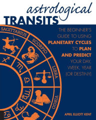 Title: Astrological Transits: The Beginner's Guide to Using Planetary Cycles to Plan and Predict Your Day, Week, Year (or Destiny), Author: April Elliott Kent