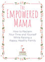 The Empowered Mama: How to Reclaim Your Time and Yourself while Raising a Happy, Healthy Family