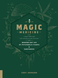 Title: Magic Medicine: A Trip Through the Intoxicating History and Modern-Day Use of Psychedelic Plants and Substances, Author: Cody Johnson