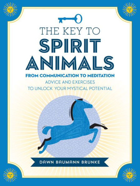 The Key to Spirit Animals: From Communication to Meditation: Advice and Exercises to Unlock Your Mystical Potential