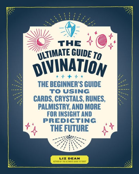 The Ultimate Guide to Divination: The Beginner's Guide to Using Cards, Crystals, Runes, Palmistry, and More for Insight and Predicting the Future