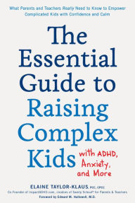 Title: The Essential Guide to Raising Complex Kids with ADHD, Anxiety, and More: What Parents and Teachers Really Need to Know to Empower Complicated Kids with Confidence and Calm, Author: Elaine Taylor-Klaus