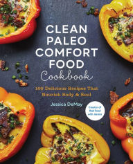 Title: Clean Paleo Comfort Food Cookbook: 100 Delicious Recipes That Nourish Body & Soul, Author: Jessica DeMay