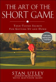 Title: The Art of the Short Game: Tour-Tested Secrets for Getting up and Down, Author: Stan Utley