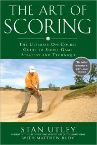 Title: The Art of Scoring: The Ultimate On-Course Guide to Short Game Strategy and Technique, Author: Stan Utley