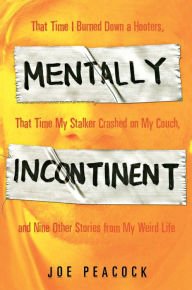 Title: Mentally Incontinent: That Time I Set a Hooters on Fire, That Time My Stalker Stayed at My House, and Nine Other Stories from My Unlucky Life, Author: Joe Peacock