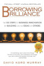 Borrowing Brilliance: The Six Steps to Business Innovation by Building on the Ideas of Others