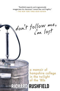 Title: Don't Follow Me, I'm Lost: A Memoir of Hampshire College in the Twilight of the '80s, Author: Richard Rushfield