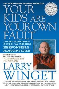 Title: Your Kids Are Your Own Fault: A Fix-the-Way-You-Parent Guide for Raising Responsible, Productive Adults, Author: Larry Winget