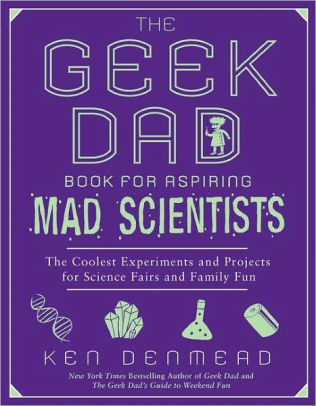 The Geek Dad Book For Aspiring Mad Scientists The Coolest Experiments And Projects For Science