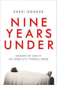 Title: Nine Years Under: Coming of Age in an Inner-City Funeral Home, Author: Sheri Booker