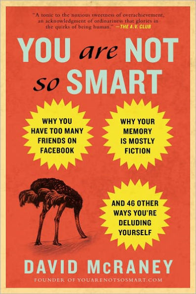 You Are Not So Smart: Why You Have Too Many Friends on Facebook, Why Your Memory Is Mostly Fiction, an d 46 Other Ways You're Deluding Yourself