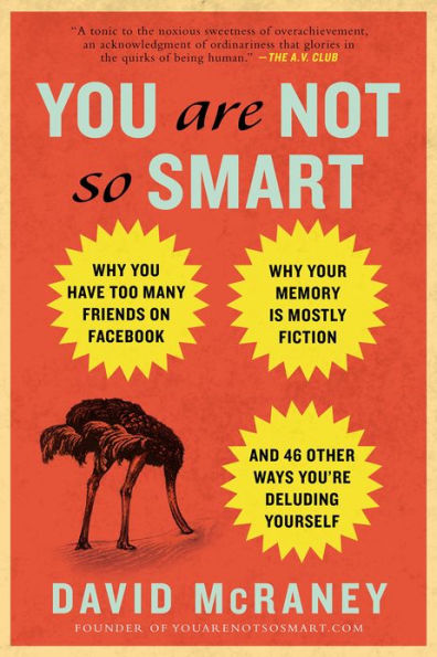 You Are Not So Smart: Why You Have Too Many Friends on Facebook, Why Your Memory Is Mostly Fiction, an d 46 Other Ways You're Deluding Yourself