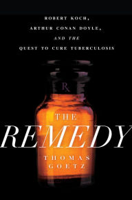Title: The Remedy: Robert Koch, Arthur Conan Doyle, and the Quest to Cure Tuberculosis, Author: Thomas Goetz
