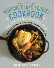 The Working Class Foodies Cookbook: 100 Delicious Seasonal and Organic Recipes for Under $8 per Person