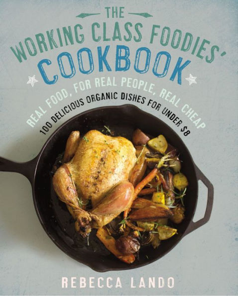 The Working Class Foodies Cookbook: 100 Delicious Seasonal and Organic Recipes for Under $8 per Person