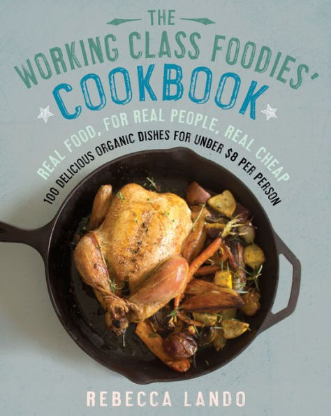 The Working Class Foodies Cookbook: 100 Delicious Seasonal and Organic Recipes for Under $8 per Person