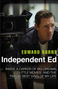 Title: Independent Ed: Inside a Career of Big Dreams, Little Movies, and the Twelve Best Days of My Life, Author: Edward Burns